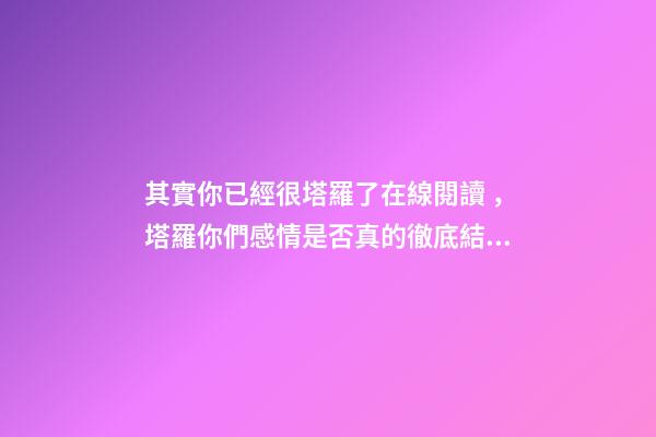 其實你已經很塔羅了在線閱讀，塔羅你們感情是否真的徹底結束了